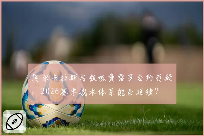 阿尔卡拉斯与教练费雷罗合约存疑，2026赛季战术体系能否延续？