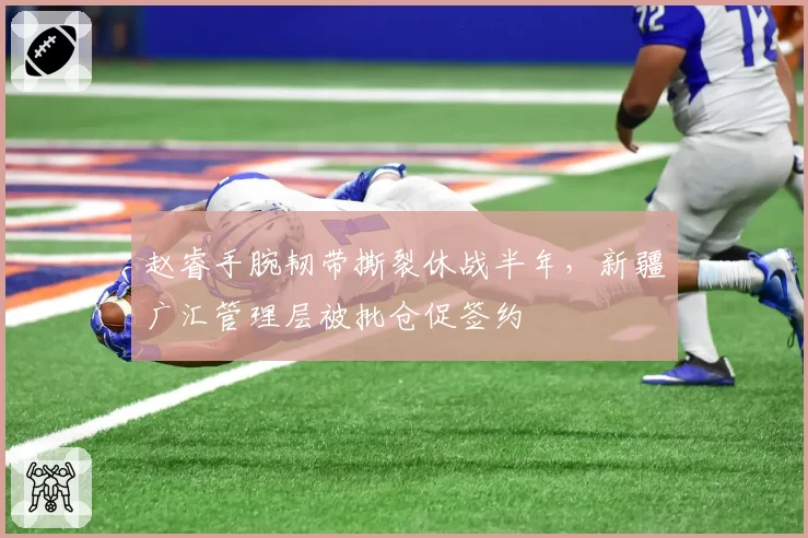 赵睿手腕韧带撕裂休战半年，新疆广汇管理层被批仓促签约