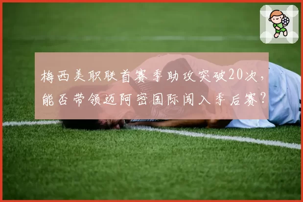梅西美职联首赛季助攻突破20次,能否带领迈阿密国际闯入季后赛?