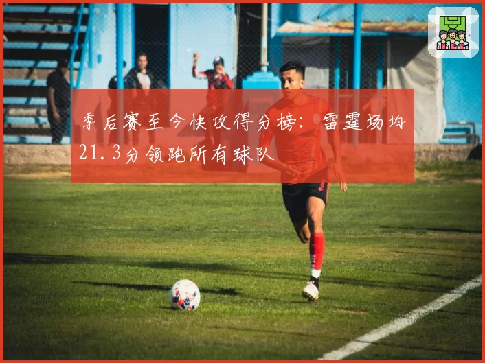 季后赛至今快攻得分榜：雷霆场均21.3分领跑所有球队