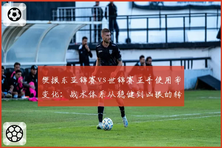 樊振东亚锦赛vs世锦赛正手使用率变化：战术体系从稳健到凶狠的转型