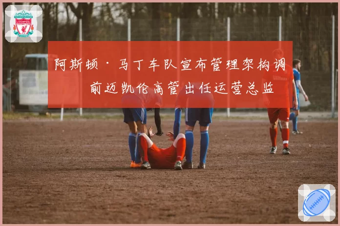 阿斯顿·马丁车队宣布管理架构调整 前迈凯伦高管出任运营总监