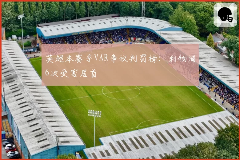 英超本赛季VAR争议判罚榜：利物浦6次受害居首