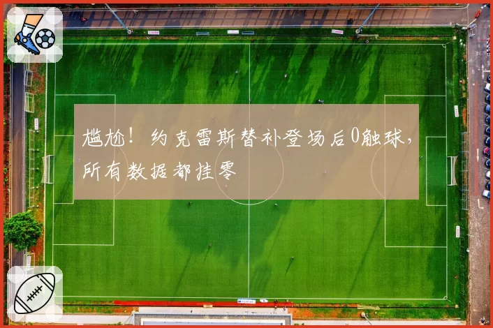 尴尬！约克雷斯替补登场后0触球，所有数据都挂零