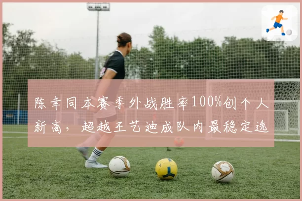 陈幸同本赛季外战胜率100%创个人新高，超越王艺迪成队内最稳定选手