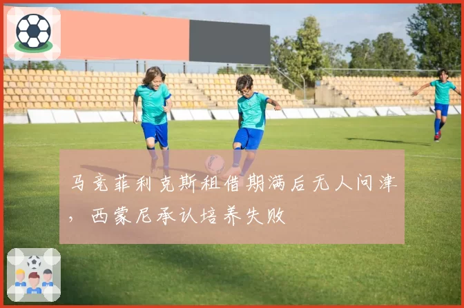 马竞菲利克斯租借期满后无人问津，西蒙尼承认培养失败