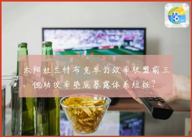 太阳杜兰特布克单打效率联盟前三，但助攻率垫底暴露体系短板？