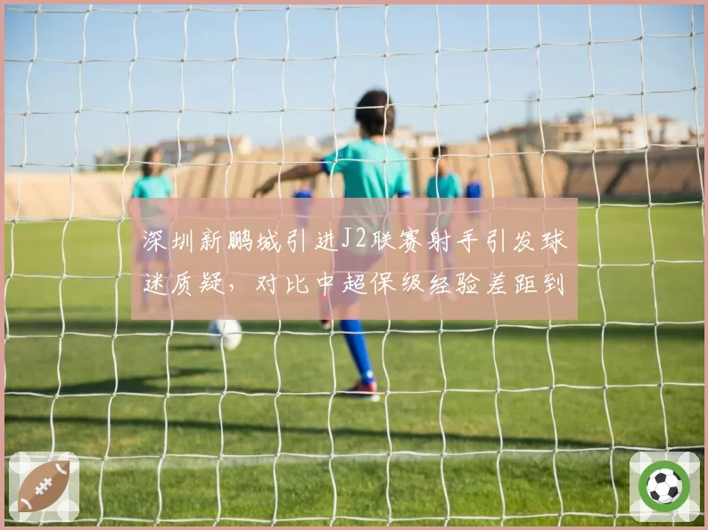 深圳新鹏城引进J2联赛射手引发球迷质疑,对比中超保级经验差距到底有多大?