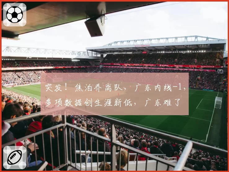 突发！焦泊乔离队，广东内线-1，多项数据创生涯新低，广东难了