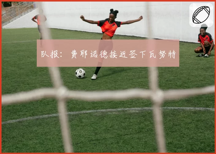 队报:费耶诺德接近签下瓦努特