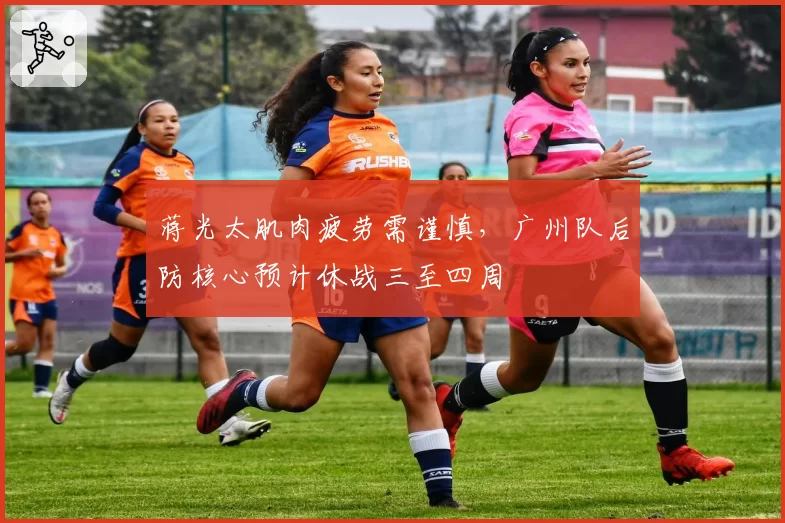 蒋光太肌肉疲劳需谨慎，广州队后防核心预计休战三至四周