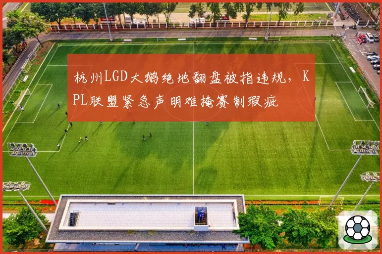 杭州LGD大鹅绝地翻盘被指违规，KPL联盟紧急声明难掩赛制瑕疵