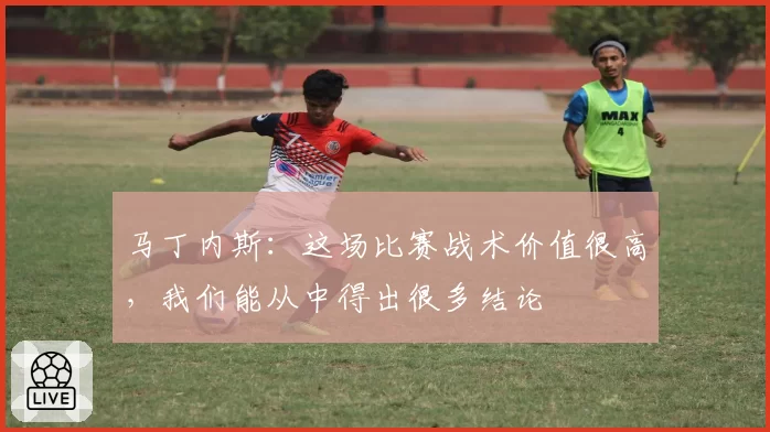 马丁内斯：这场比赛战术价值很高，我们能从中得出很多结论