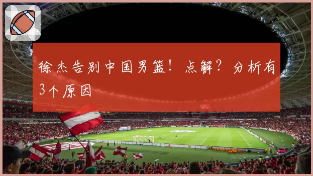 徐杰告别中国男篮！点解？分析有3个原因