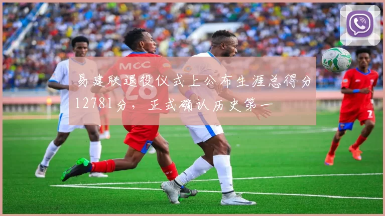 易建联退役仪式上公布生涯总得分12781分，正式确认历史第一