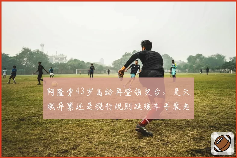 阿隆索43岁高龄再登领奖台，是天赋异禀还是现行规则延缓车手衰老？