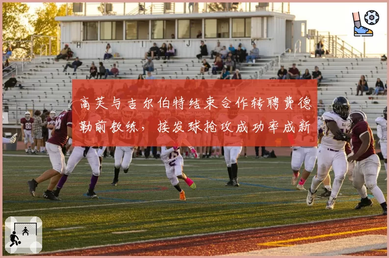 高芙与吉尔伯特结束合作转聘费德勒前教练,接发球抢攻成功率成新团队首要课题