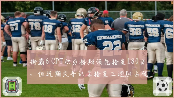 街霸6 CPT积分榜翔领先猪皇180分，但近期交手记录猪皇三连胜占优
