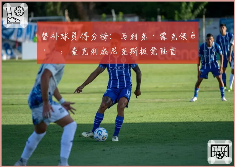 替补球员得分榜：马利克·蒙克领跑，奎克利成尼克斯板凳匪首