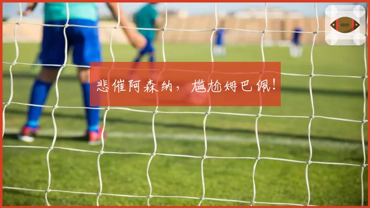 悲催阿森纳，尴尬姆巴佩！