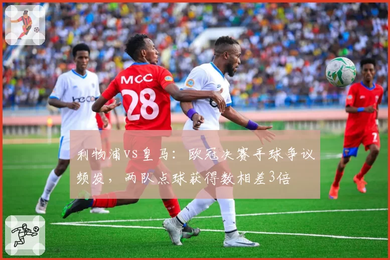 利物浦vs皇马：欧冠决赛手球争议频发，两队点球获得数相差3倍