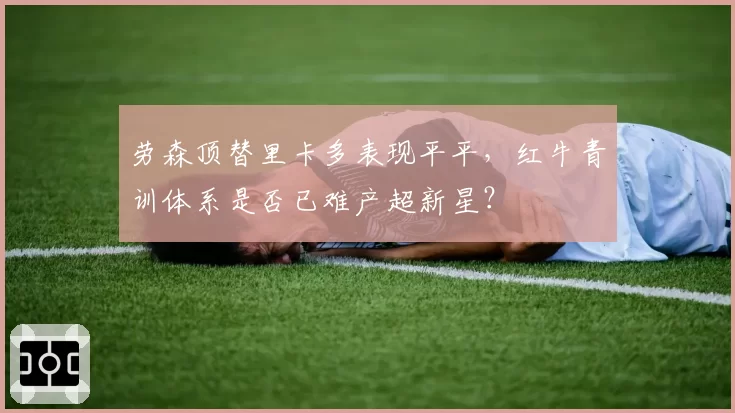 劳森顶替里卡多表现平平，红牛青训体系是否已难产超新星？