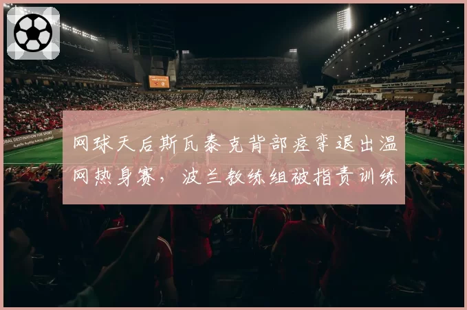 网球天后斯瓦泰克背部痉挛退出温网热身赛,波兰教练组被指责训练不当