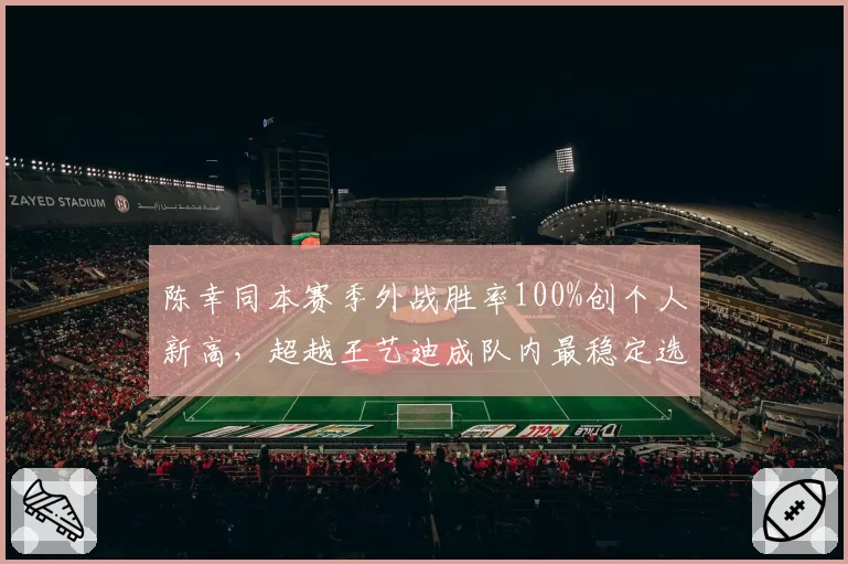 陈幸同本赛季外战胜率100%创个人新高，超越王艺迪成队内最稳定选手