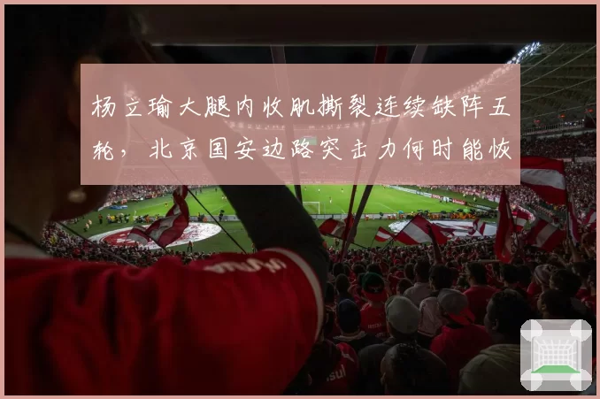 杨立瑜大腿内收肌撕裂连续缺阵五轮，北京国安边路突击力何时能恢复？