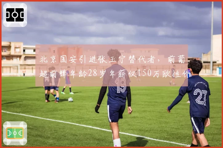 北京国安引进张玉宁替代者，前葡超前锋年龄28岁年薪仅150万欧性价比凸显