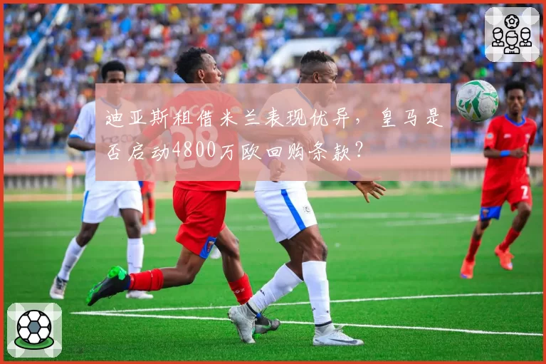 迪亚斯租借米兰表现优异，皇马是否启动4800万欧回购条款？