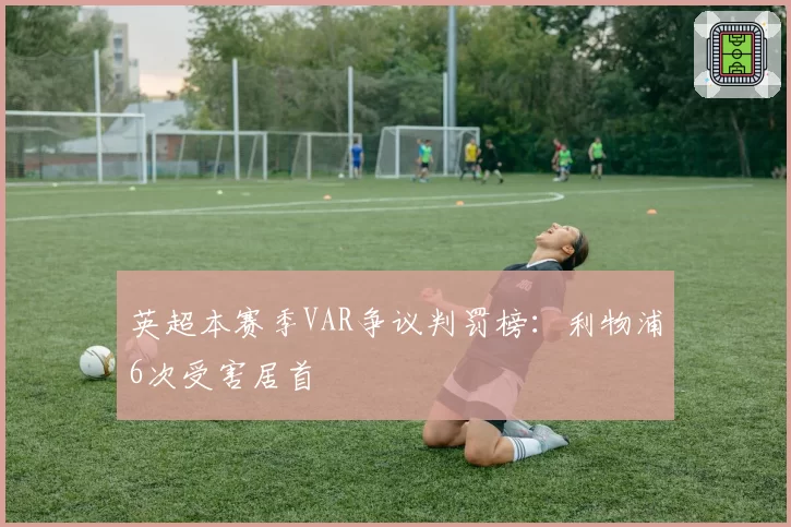 英超本赛季VAR争议判罚榜：利物浦6次受害居首