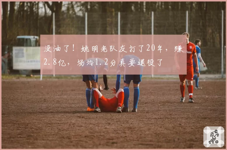 没油了！姚明老队友打了20年，赚2.8亿，场均1.2分真要退役了