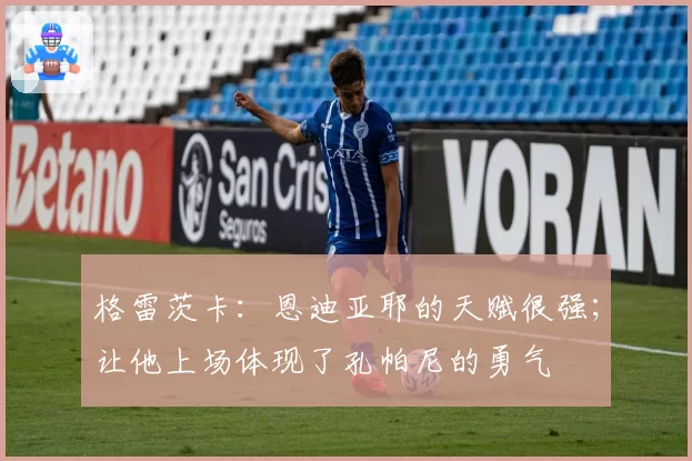 格雷茨卡：恩迪亚耶的天赋很强；让他上场体现了孔帕尼的勇气