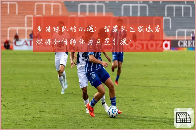 重建球队的机遇：雷霆队巨额选秀权将如何转化为巨星引援？