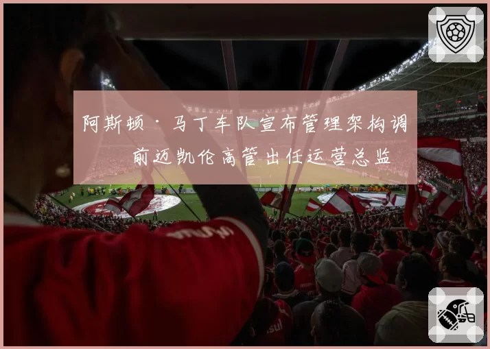 阿斯顿·马丁车队宣布管理架构调整 前迈凯伦高管出任运营总监
