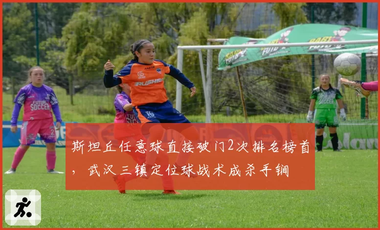 斯坦丘任意球直接破门2次排名榜首，武汉三镇定位球战术成杀手锏