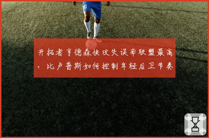 开拓者亨德森快攻失误率联盟最高，比卢普斯如何控制年轻后卫节奏？
