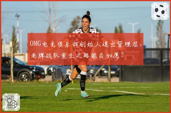 OMG电竞俱乐部创始人退出管理层，老牌战队重生之路能否如愿？