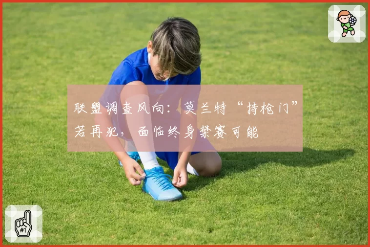 联盟调查风向：莫兰特“持枪门”若再犯，面临终身禁赛可能