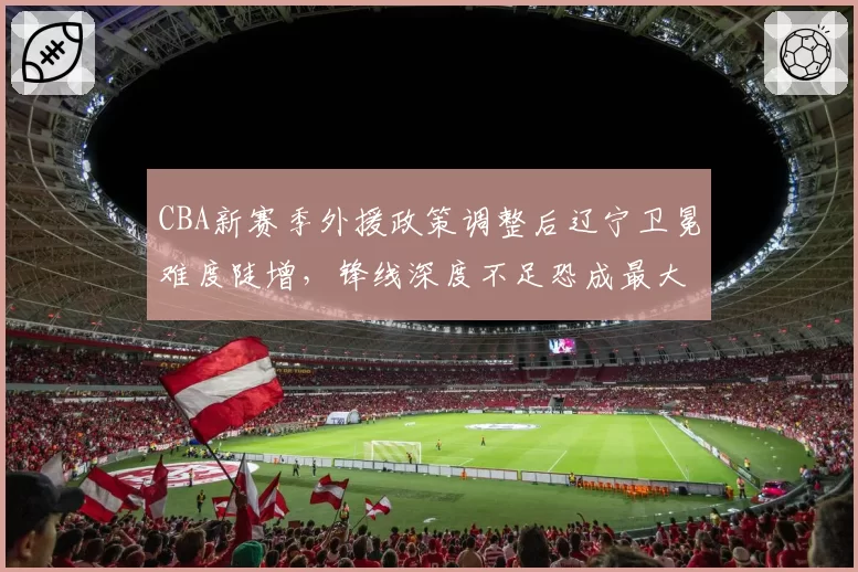 CBA新赛季外援政策调整后辽宁卫冕难度陡增，锋线深度不足恐成最大短板__br_