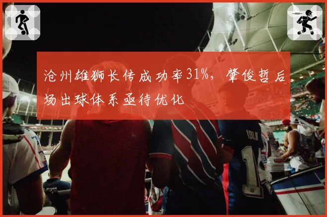 沧州雄狮长传成功率31%,肇俊哲后场出球体系亟待优化