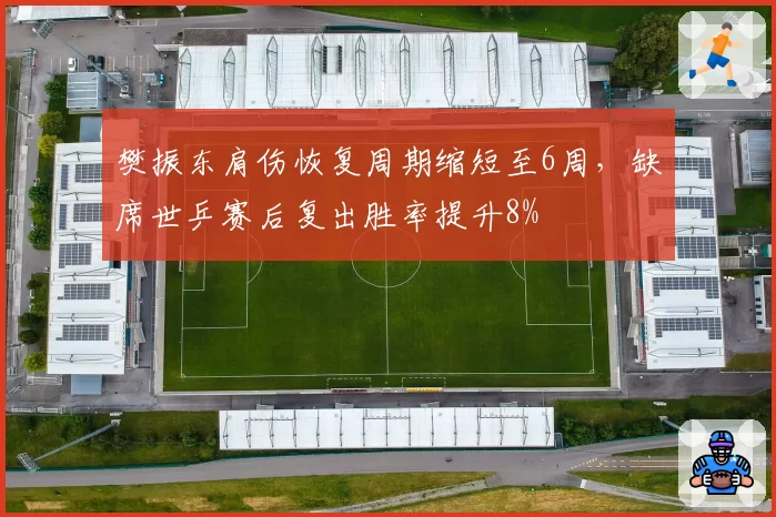樊振东肩伤恢复周期缩短至6周，缺席世乒赛后复出胜率提升8%