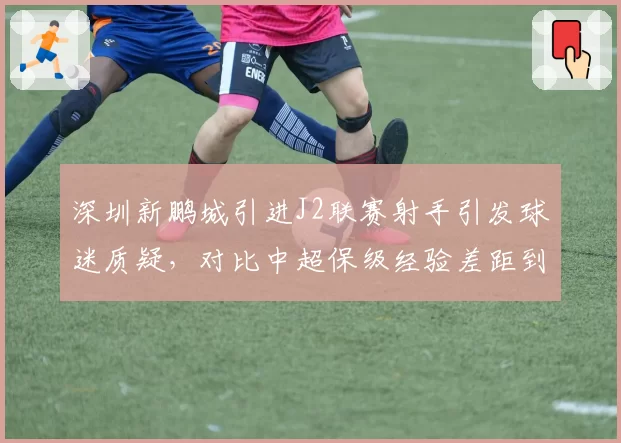深圳新鹏城引进J2联赛射手引发球迷质疑,对比中超保级经验差距到底有多大?