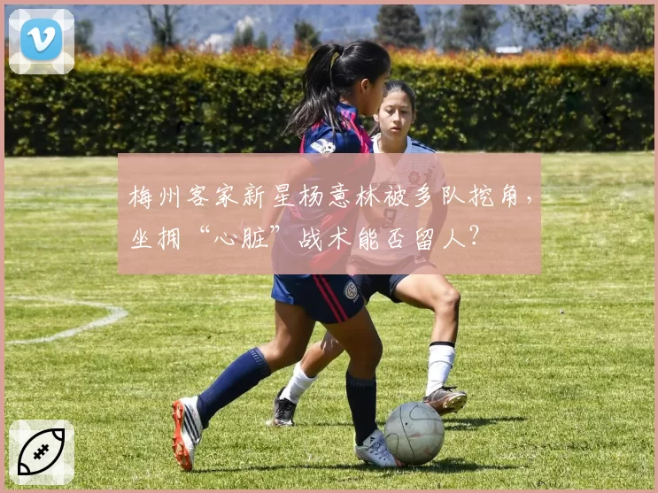 梅州客家新星杨意林被多队挖角，坐拥“心脏”战术能否留人？