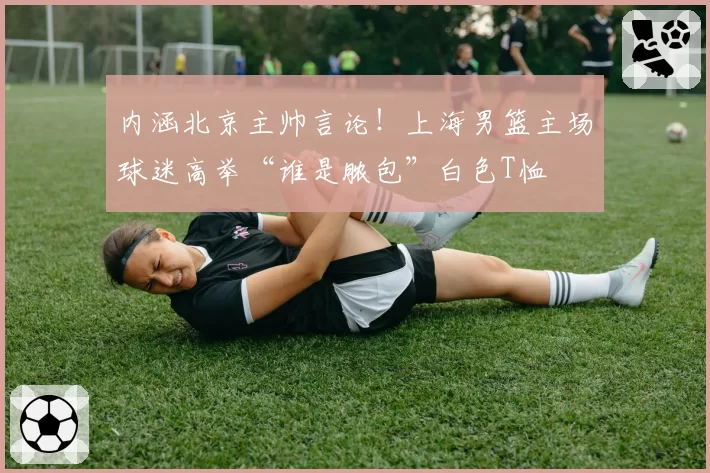 内涵北京主帅言论！上海男篮主场球迷高举“谁是脓包”白色T恤