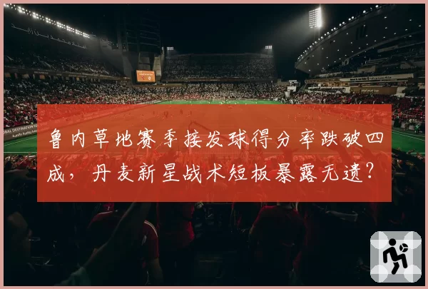鲁内草地赛季接发球得分率跌破四成，丹麦新星战术短板暴露无遗？