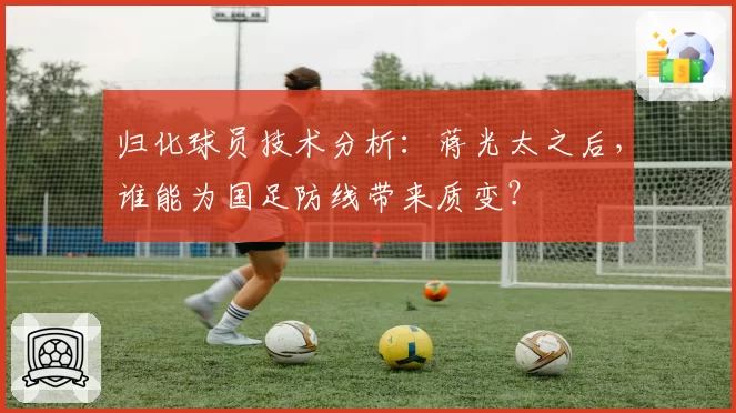 归化球员技术分析：蒋光太之后，谁能为国足防线带来质变？