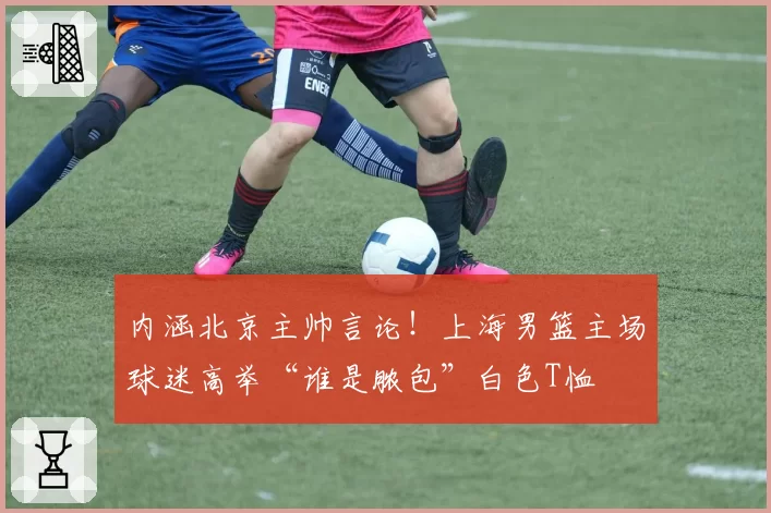内涵北京主帅言论！上海男篮主场球迷高举“谁是脓包”白色T恤