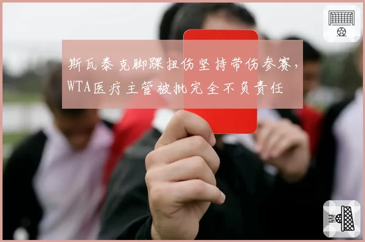 斯瓦泰克脚踝扭伤坚持带伤参赛，WTA医疗主管被批完全不负责任